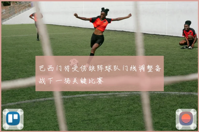 巴西门将受伤缺阵球队门线调整备战下一场关键比赛