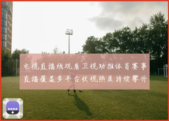 电视直播线观看卫视助推体育赛事直播覆盖多平台收视热度持续攀升