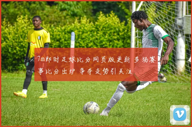 7m即时足球比分网页版更新 多场赛事比分出炉 争夺走势引关注