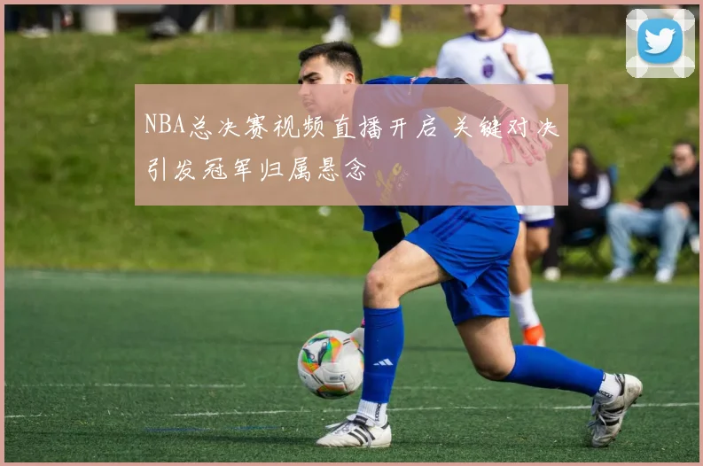 NBA总决赛视频直播开启 关键对决引发冠军归属悬念
