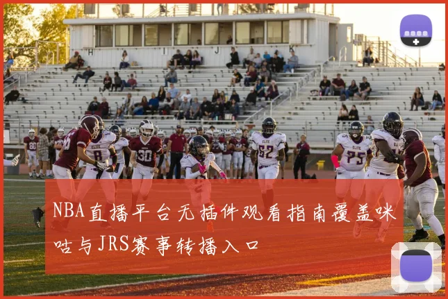 NBA直播平台无插件观看指南覆盖咪咕与JRS赛事转播入口