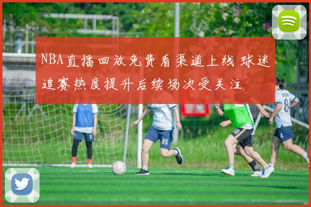 NBA直播回放免费看渠道上线 球迷追赛热度提升后续场次受关注