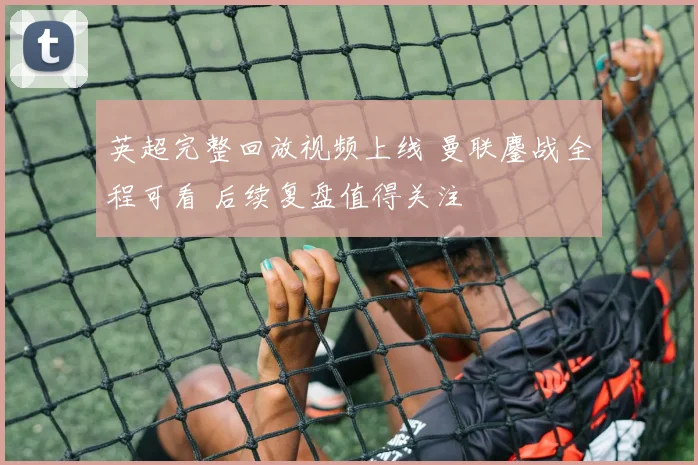 英超完整回放视频上线 曼联鏖战全程可看 后续复盘值得关注