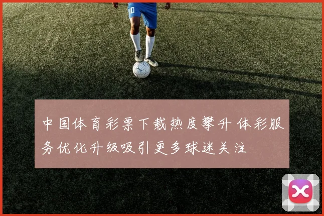 中国体育彩票下载热度攀升 体彩服务优化升级吸引更多球迷关注