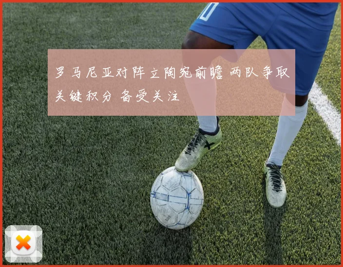 罗马尼亚对阵立陶宛前瞻 两队争取关键积分 备受关注