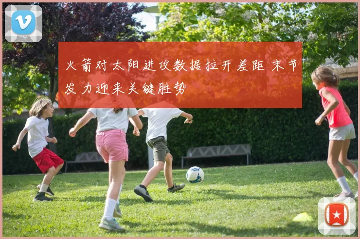 火箭对太阳进攻数据拉开差距 末节发力迎来关键胜势