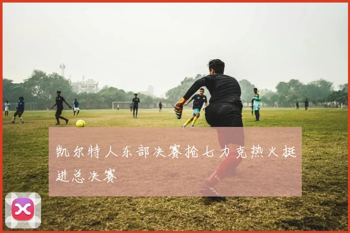 凯尔特人东部决赛抢七力克热火挺进总决赛