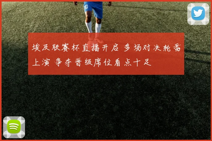 埃及联赛杯直播开启 多场对决轮番上演 争夺晋级席位看点十足