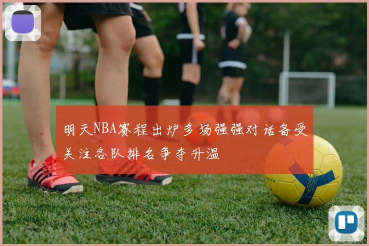 明天NBA赛程出炉多场强强对话备受关注各队排名争夺升温