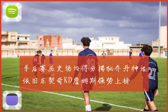 季后赛历史场均得分揭秘乔丹神话依旧东契奇KD詹姆斯强势上榜