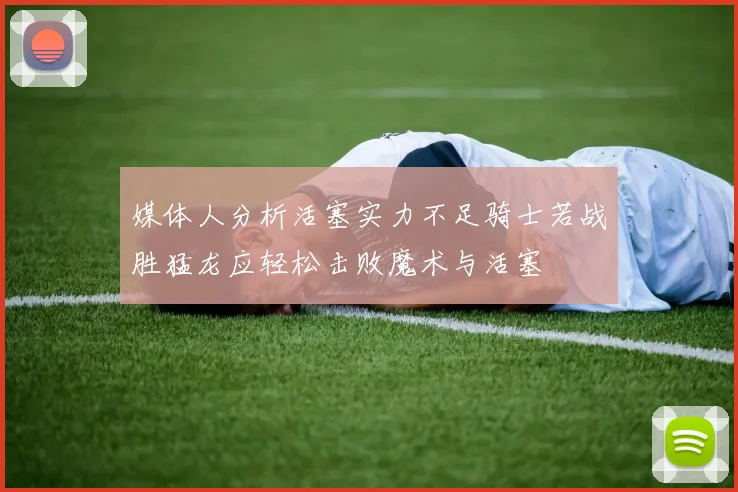 媒体人分析活塞实力不足骑士若战胜猛龙应轻松击败魔术与活塞