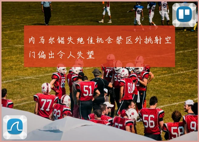 内马尔错失绝佳机会禁区外挑射空门偏出令人失望