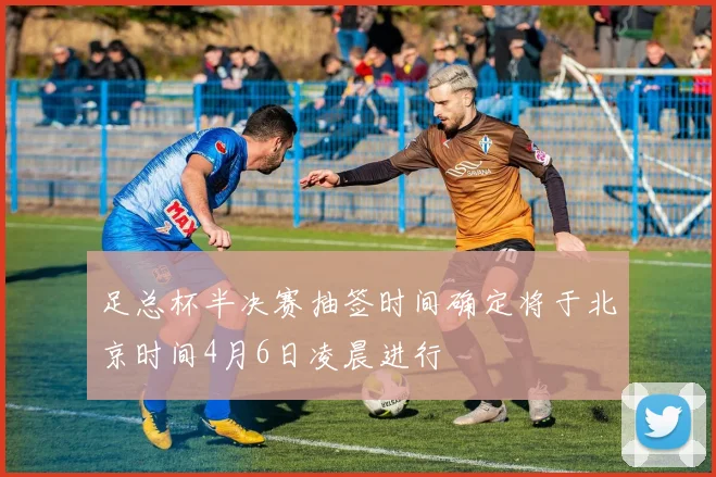 足总杯半决赛抽签时间确定将于北京时间4月6日凌晨进行