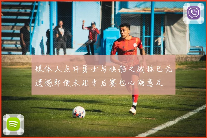 媒体人点评勇士与快船之战称已无遗憾即便未进季后赛也心满意足
