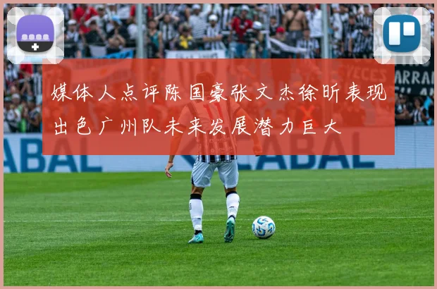 媒体人点评陈国豪张文杰徐昕表现出色广州队未来发展潜力巨大