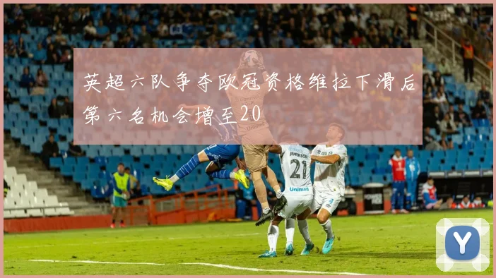 英超六队争夺欧冠资格维拉下滑后第六名机会增至20