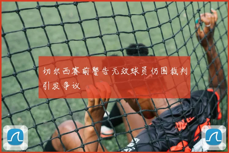 切尔西赛前警告无效球员仍围裁判引发争议