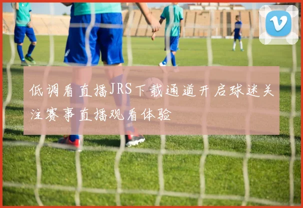 低调看直播JRS下载通道开启球迷关注赛事直播观看体验