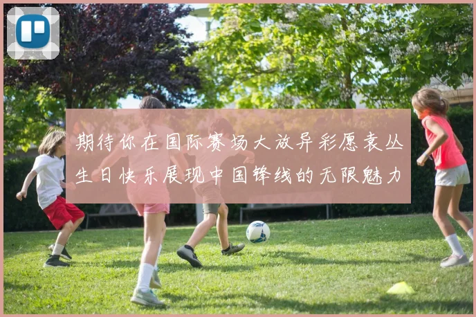 期待你在国际赛场大放异彩愿袁丛生日快乐展现中国锋线的无限魅力