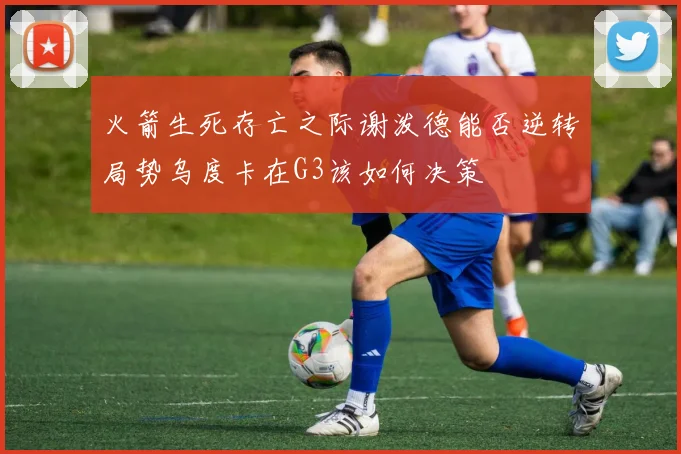 火箭生死存亡之际谢泼德能否逆转局势乌度卡在G3该如何决策