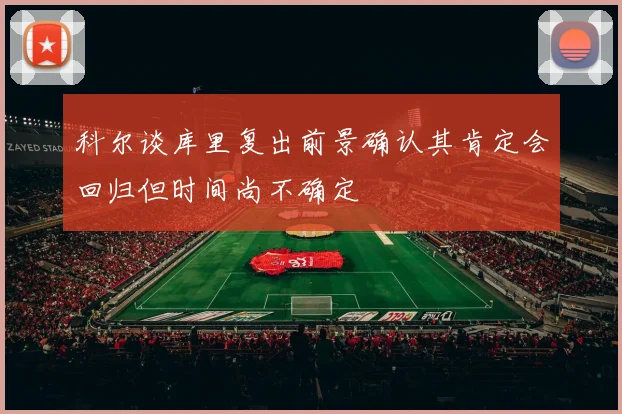 科尔谈库里复出前景确认其肯定会回归但时间尚不确定