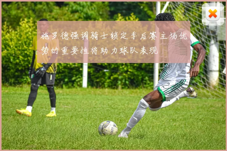 施罗德强调骑士锁定季后赛主场优势的重要性将助力球队表现