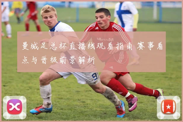 曼城足总杯直播线观看指南 赛事看点与晋级前景解析