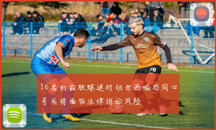 16名利兹联球迷对切尔西喊恐同口号或将面临法律诉讼风险