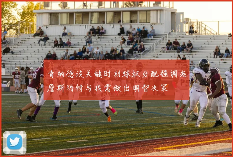 肯纳德谈关键时刻球权分配强调老詹斯玛特与我需做出明智决策