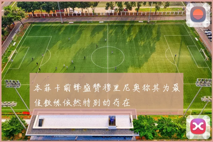 本菲卡前锋盛赞穆里尼奥称其为最佳教练依然特别的存在