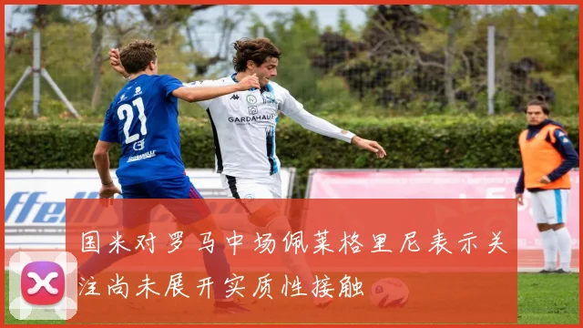 国米对罗马中场佩莱格里尼表示关注尚未展开实质性接触