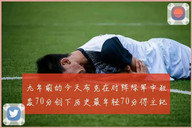 九年前的今天布克在对阵绿军中狂轰70分创下历史最年轻70分得主纪录