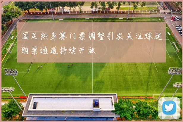 国足热身赛门票调整引发关注球迷购票通道持续开放